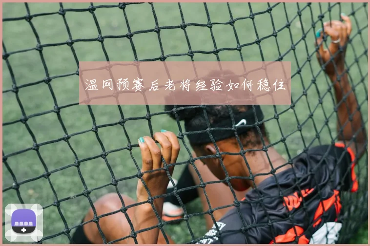 温网预赛后老将经验如何稳住