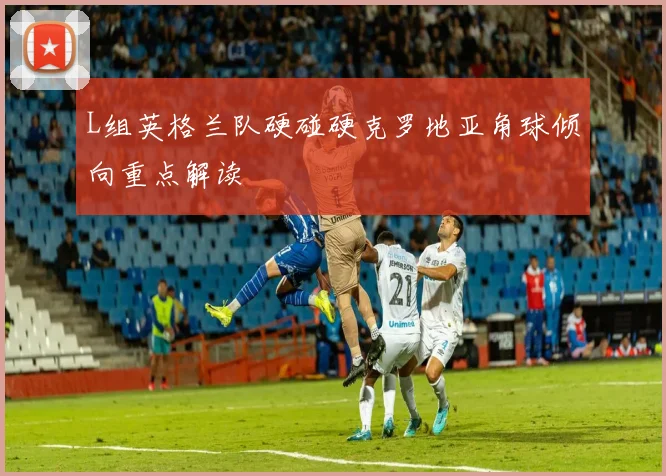 L组英格兰队硬碰硬克罗地亚角球倾向重点解读