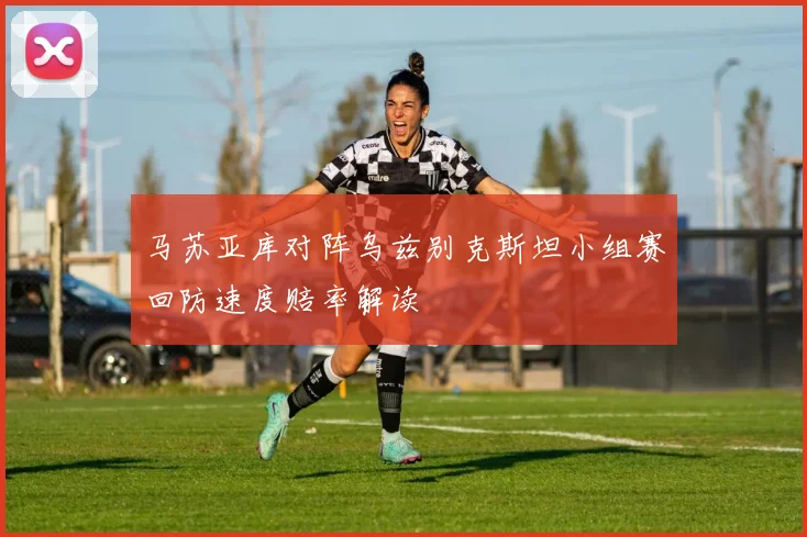 马苏亚库对阵乌兹别克斯坦小组赛回防速度赔率解读