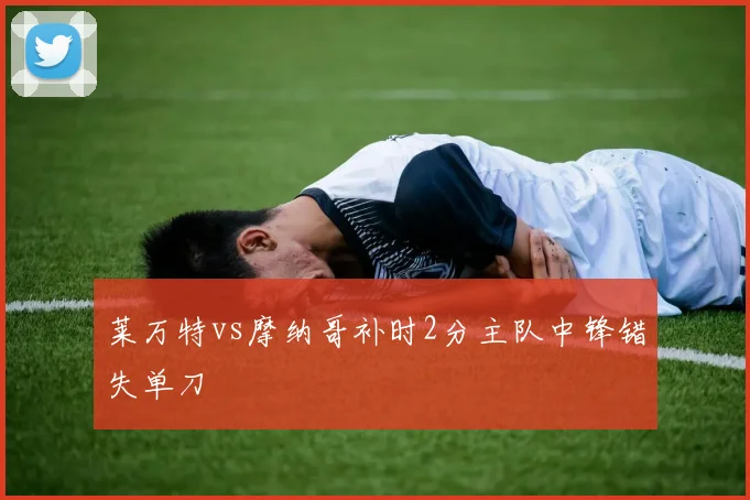 莱万特vs摩纳哥补时2分主队中锋错失单刀
