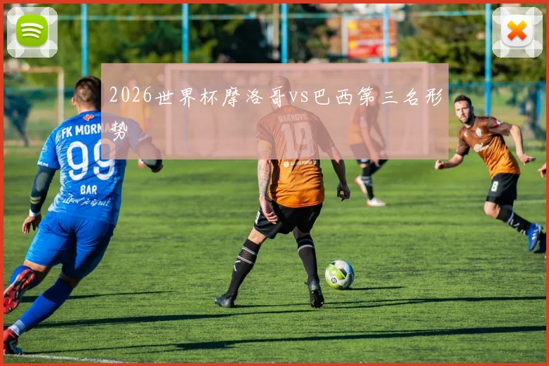 2026世界杯摩洛哥vs巴西第三名形势
