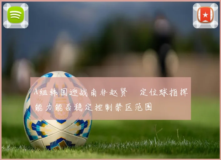 A组韩国迎战南非赵贤祐定位球指挥能力能否稳定控制禁区范围
