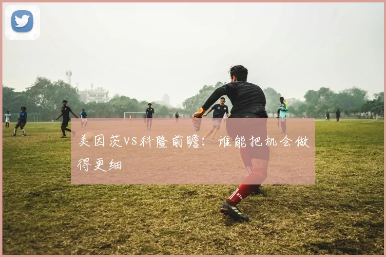 美因茨vs科隆前瞻：谁能把机会做得更细