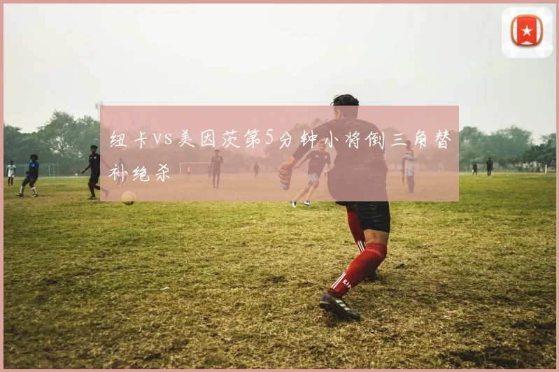 纽卡vs美因茨第5分钟小将倒三角替补绝杀