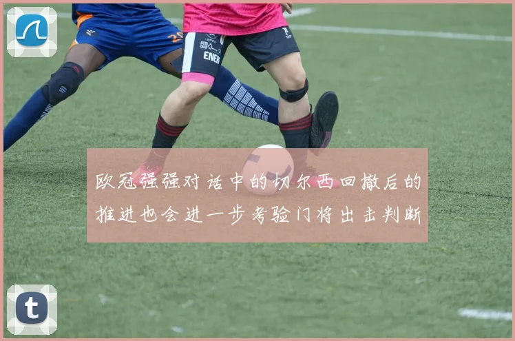 欧冠强强对话中的切尔西回撤后的推进也会进一步考验门将出击判断