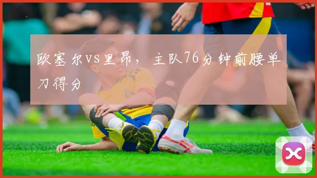欧塞尔vs里昂，主队76分钟前腰单刀得分