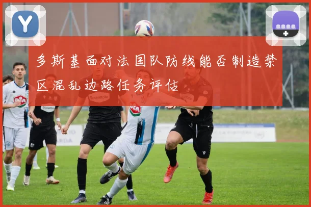 多斯基面对法国队防线能否制造禁区混乱边路任务评估