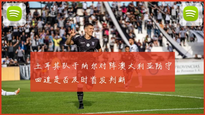 土耳其队于纳尔对阵澳大利亚防守回追是否及时首发判断