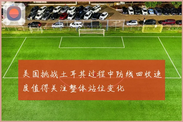美国挑战土耳其过程中防线回收速度值得关注整体站位变化
