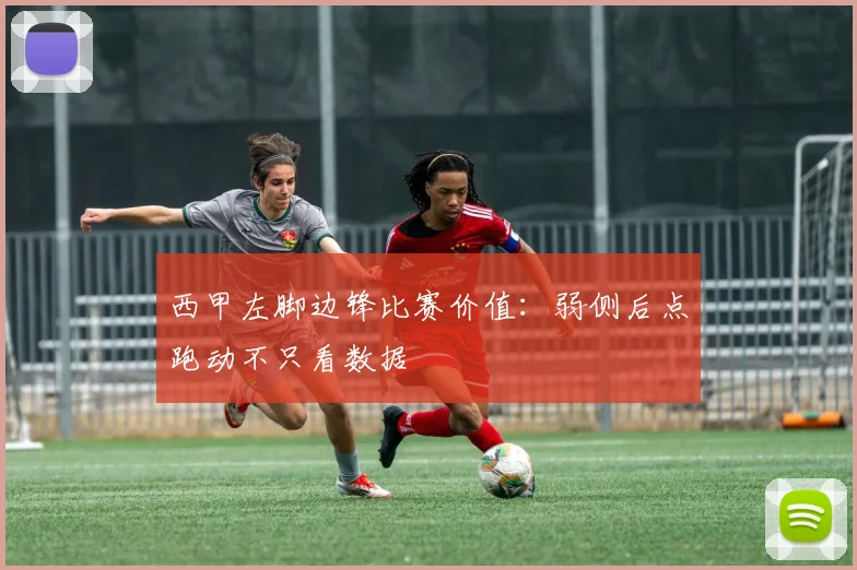 西甲左脚边锋比赛价值：弱侧后点跑动不只看数据