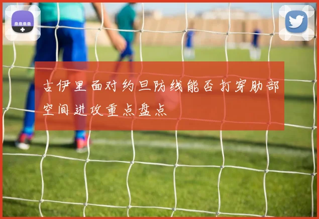 古伊里面对约旦防线能否打穿肋部空间进攻重点盘点