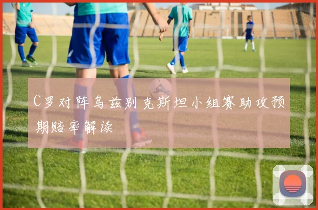C罗对阵乌兹别克斯坦小组赛助攻预期赔率解读