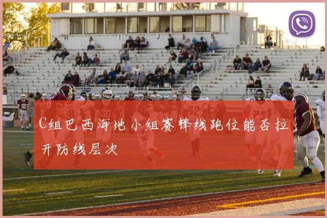 C组巴西海地小组赛锋线跑位能否拉开防线层次
