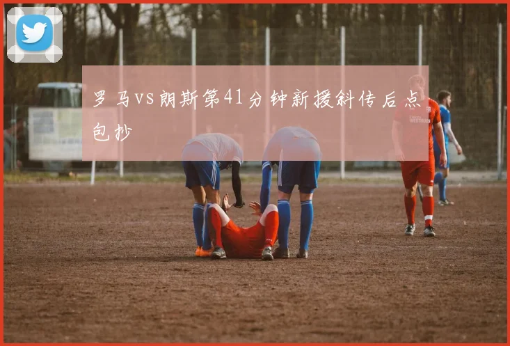 罗马vs朗斯第41分钟新援斜传后点包抄