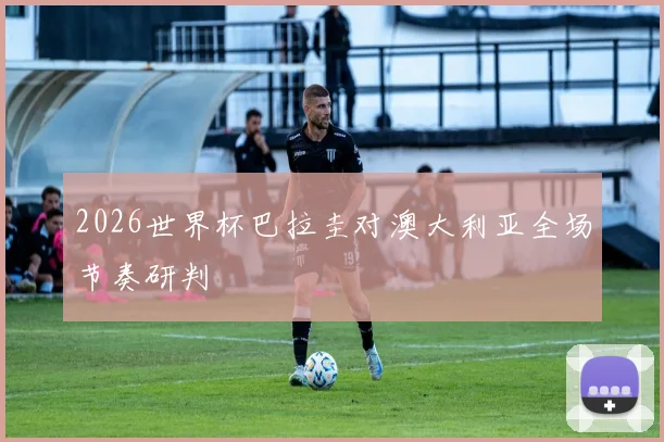 2026世界杯巴拉圭对澳大利亚全场节奏研判