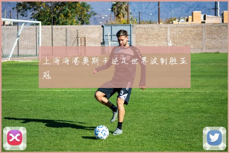 上海海港奥斯卡逆足世界波制胜亚冠
