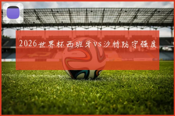 2026世界杯西班牙vs沙特防守强度